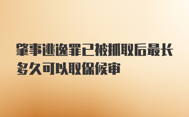 肇事逃逸罪已被抓取后最长多久可以取保候审