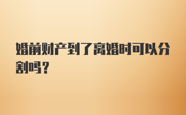 婚前财产到了离婚时可以分割吗？