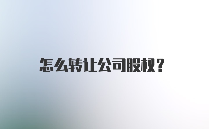 怎么转让公司股权？