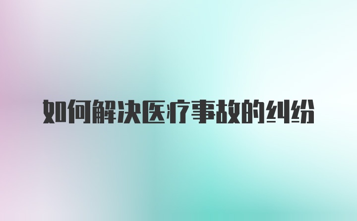 如何解决医疗事故的纠纷