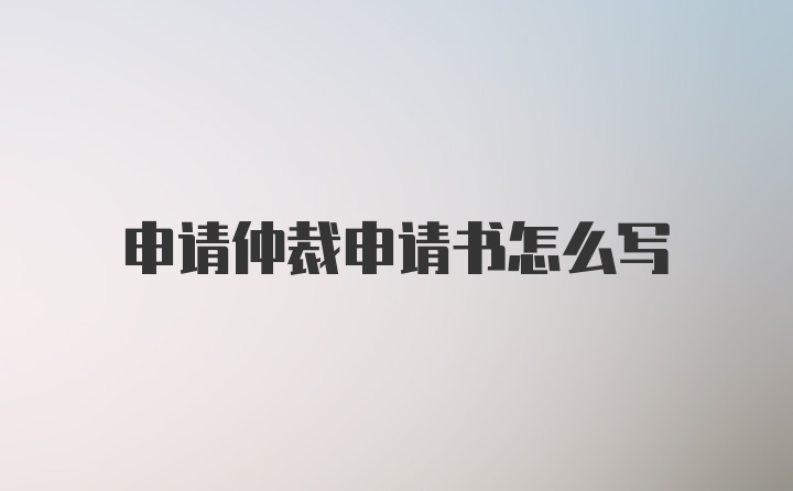 申请仲裁申请书怎么写