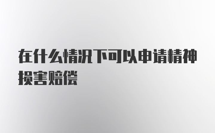 在什么情况下可以申请精神损害赔偿