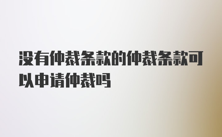 没有仲裁条款的仲裁条款可以申请仲裁吗