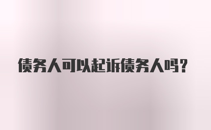 债务人可以起诉债务人吗？