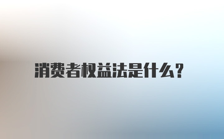 消费者权益法是什么？