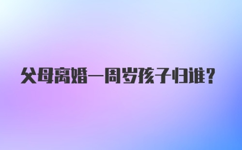 父母离婚一周岁孩子归谁？