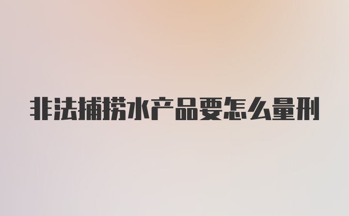 非法捕捞水产品要怎么量刑