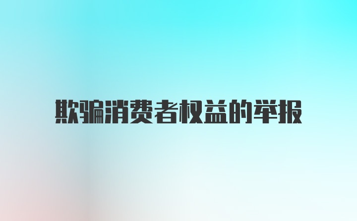 欺骗消费者权益的举报