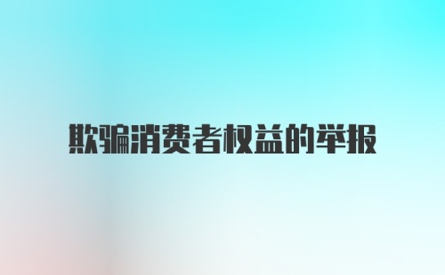 欺骗消费者权益的举报