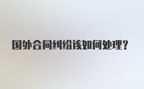 国外合同纠纷该如何处理？