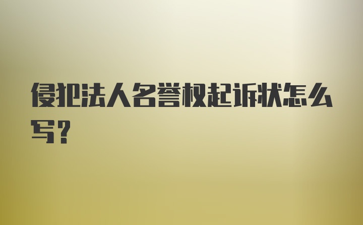 侵犯法人名誉权起诉状怎么写?