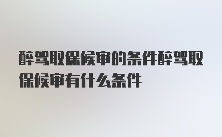 醉驾取保候审的条件醉驾取保候审有什么条件