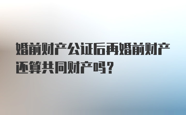 婚前财产公证后再婚前财产还算共同财产吗？