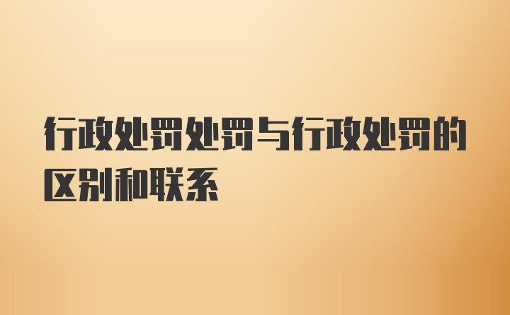 行政处罚处罚与行政处罚的区别和联系