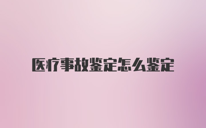 医疗事故鉴定怎么鉴定