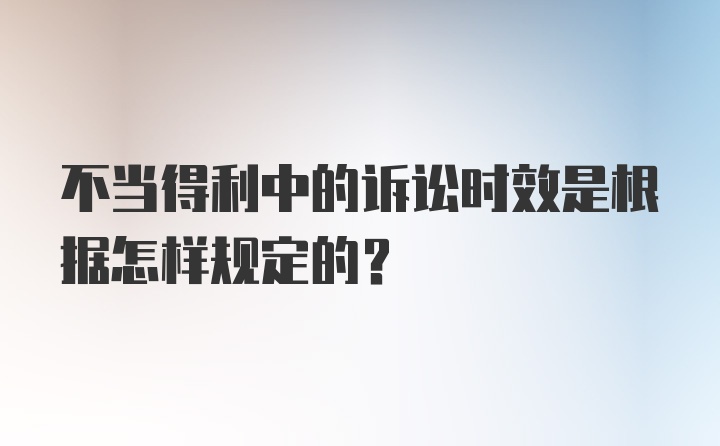 不当得利中的诉讼时效是根据怎样规定的？