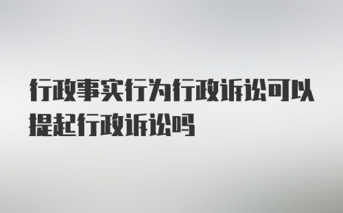 行政事实行为行政诉讼可以提起行政诉讼吗