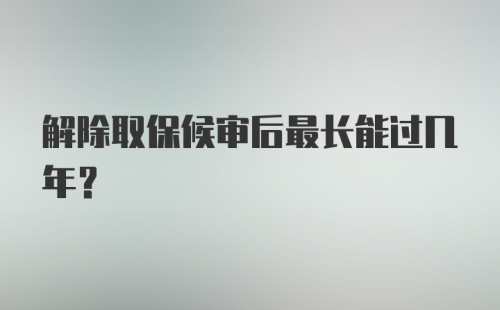 解除取保候审后最长能过几年？