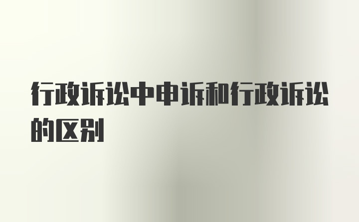 行政诉讼中申诉和行政诉讼的区别