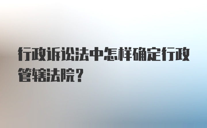 行政诉讼法中怎样确定行政管辖法院？