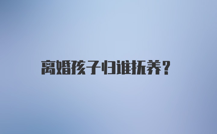 离婚孩子归谁抚养？