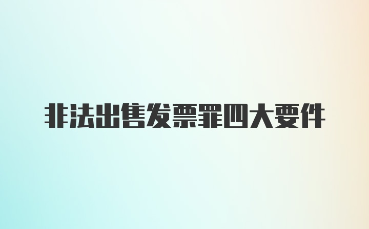 非法出售发票罪四大要件