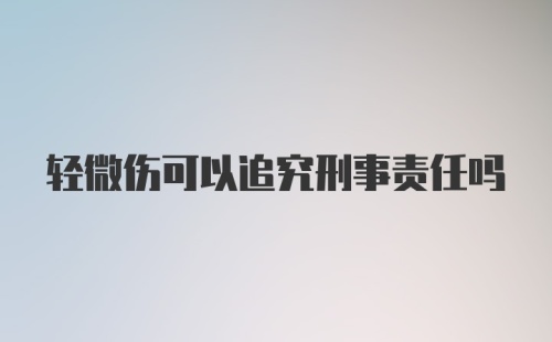 轻微伤可以追究刑事责任吗