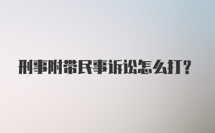 刑事附带民事诉讼怎么打？