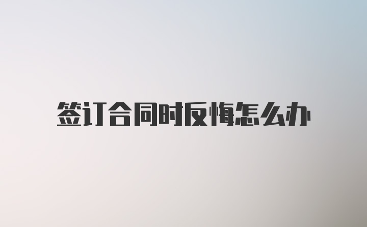 签订合同时反悔怎么办