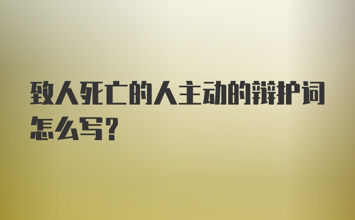 致人死亡的人主动的辩护词怎么写？