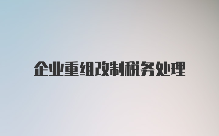 企业重组改制税务处理