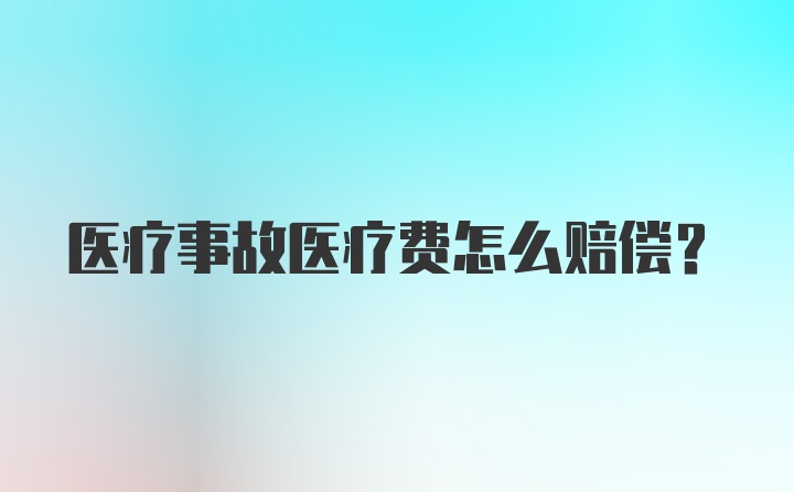 医疗事故医疗费怎么赔偿？