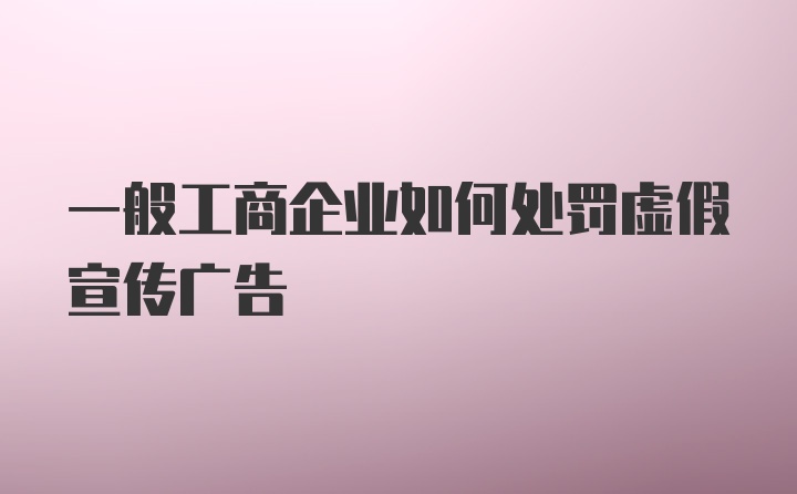 一般工商企业如何处罚虚假宣传广告