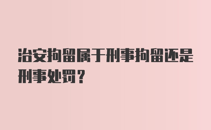 治安拘留属于刑事拘留还是刑事处罚？