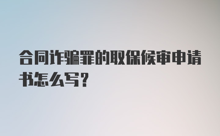 合同诈骗罪的取保候审申请书怎么写？