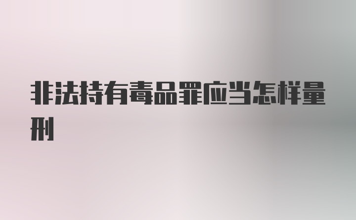 非法持有毒品罪应当怎样量刑