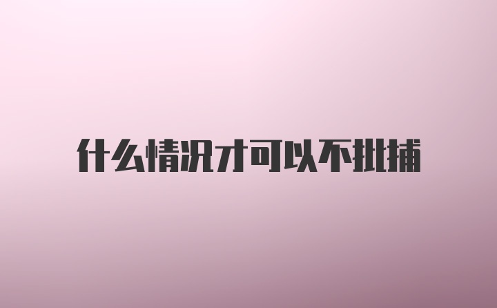 什么情况才可以不批捕