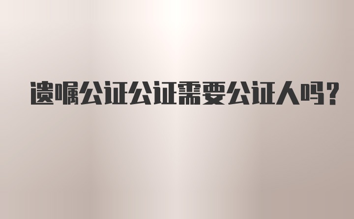 遗嘱公证公证需要公证人吗？