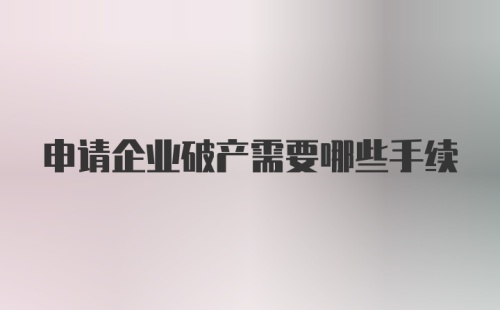 申请企业破产需要哪些手续