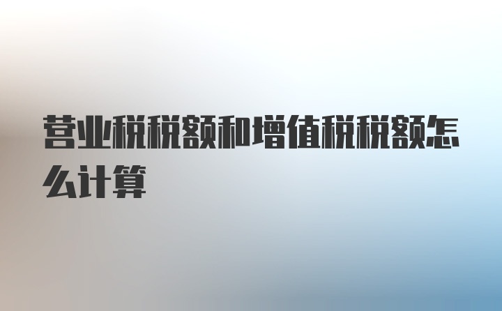 营业税税额和增值税税额怎么计算