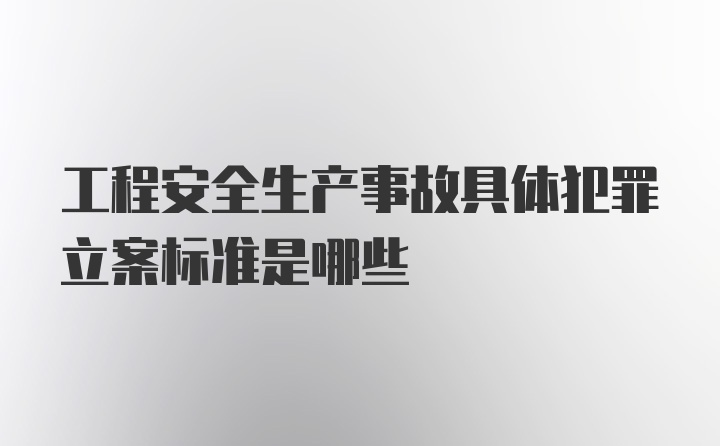 工程安全生产事故具体犯罪立案标准是哪些