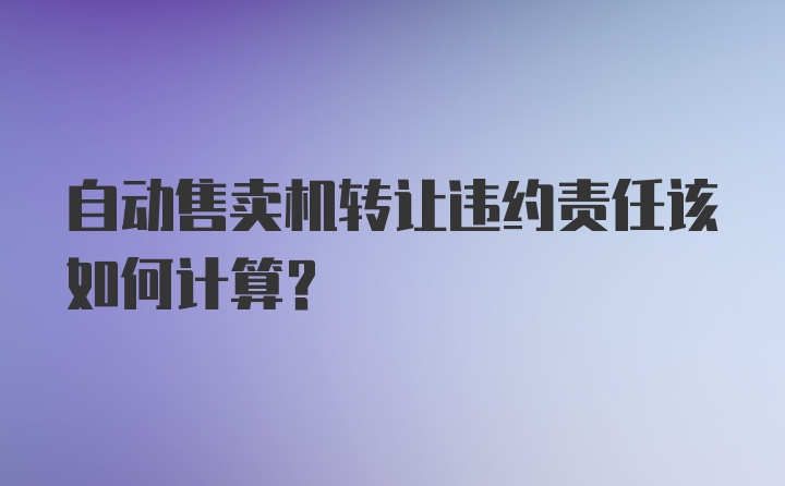 自动售卖机转让违约责任该如何计算？