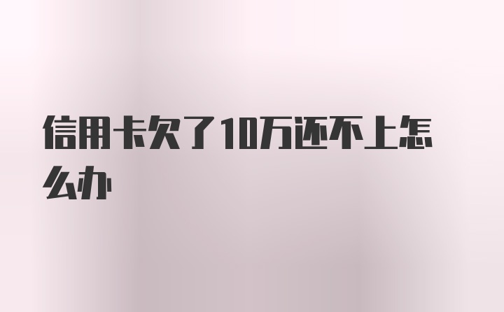 信用卡欠了10万还不上怎么办