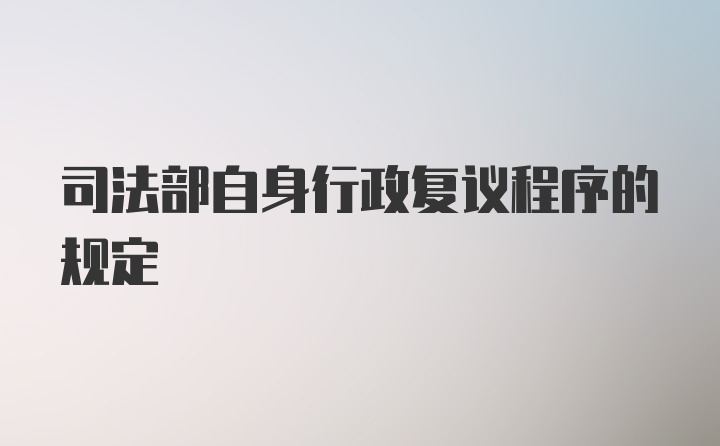 司法部自身行政复议程序的规定