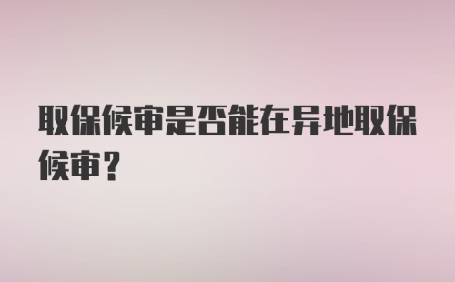 取保候审是否能在异地取保候审？