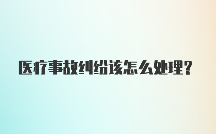 医疗事故纠纷该怎么处理？