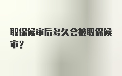 取保候审后多久会被取保候审?