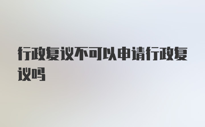 行政复议不可以申请行政复议吗