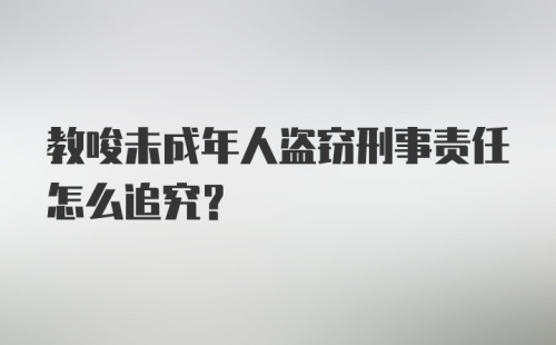 教唆未成年人盗窃刑事责任怎么追究?