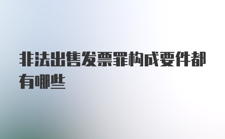 非法出售发票罪构成要件都有哪些